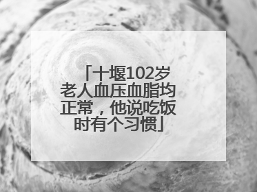 十堰102岁老人血压血脂均正常，他说吃饭时有个习惯