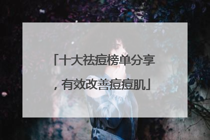 十大祛痘榜单分享，有效改善痘痘肌