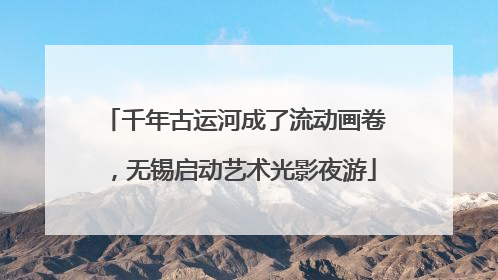 千年古运河成了流动画卷，无锡启动艺术光影夜游