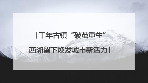 千年古镇“破茧重生” 西湖留下焕发城市新活力