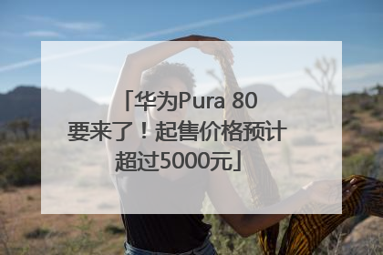 华为Pura 80要来了！起售价格预计超过5000元