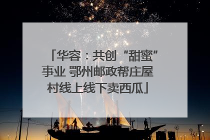 华容：共创“甜蜜”事业 鄂州邮政帮庄屋村线上线下卖西瓜