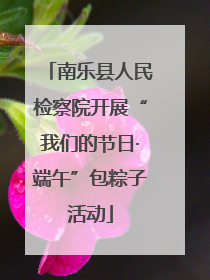 南乐县人民检察院开展“我们的节日·端午”包粽子活动
