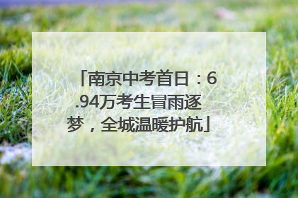 南京中考首日：6.94万考生冒雨逐梦，全城温暖护航