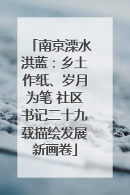 南京溧水洪蓝：乡土作纸、岁月为笔 社区书记二十九载描绘发展新画卷