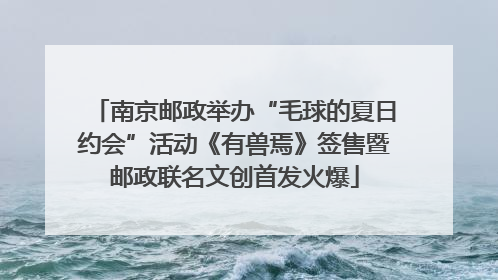 南京邮政举办“毛球的夏日约会”活动《有兽焉》签售暨邮政联名文创首发火爆