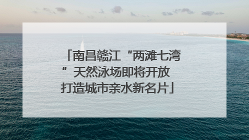 南昌赣江“两滩七湾”天然泳场即将开放 打造城市亲水新名片