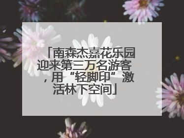 南森杰嘉花乐园迎来第三万名游客，用“轻脚印”激活林下空间