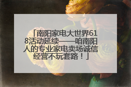 南阳家电大世界618活动延续——咱南阳人的专业家电卖场诚信经营不玩套路！