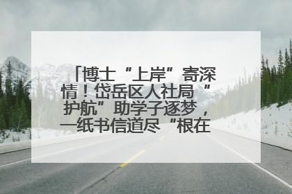 博士“上岸”寄深情！岱岳区人社局“护航”助学子逐梦，一纸书信道尽“根在岱岳”的眷恋