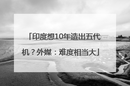印度想10年造出五代机？外媒：难度相当大
