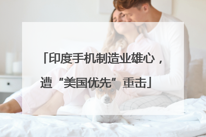 印度手机制造业雄心，遭“美国优先”重击