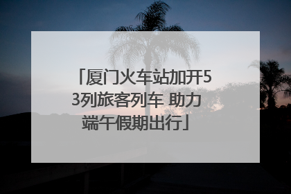厦门火车站加开53列旅客列车 助力端午假期出行