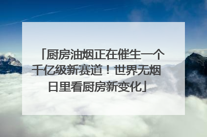 厨房油烟正在催生一个千亿级新赛道！世界无烟日里看厨房新变化