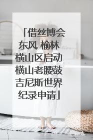借丝博会东风 榆林横山区启动横山老腰鼓吉尼斯世界纪录申请