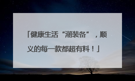 健康生活“潮装备”，顺义的每一款都超有料！