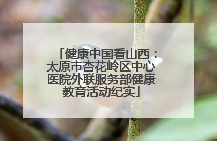 健康中国看山西：太原市杏花岭区中心医院外联服务部健康教育活动纪实