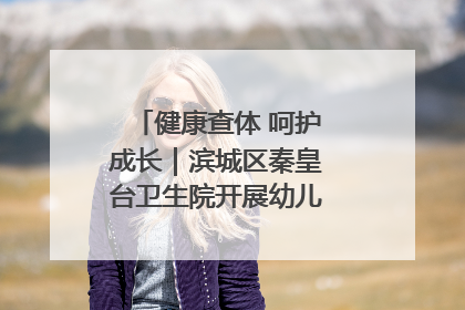 健康查体 呵护成长｜滨城区秦皇台卫生院开展幼儿园儿童健康体检