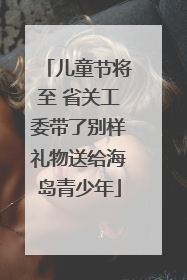 儿童节将至 省关工委带了别样礼物送给海岛青少年
