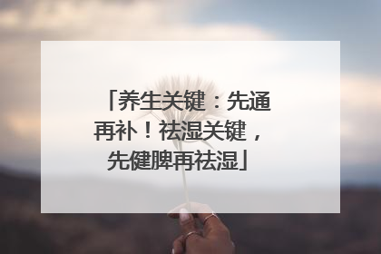养生关键：先通再补！祛湿关键，先健脾再祛湿
