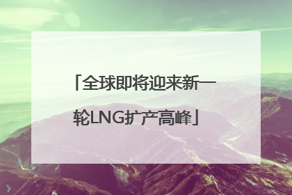 全球即将迎来新一轮LNG扩产高峰