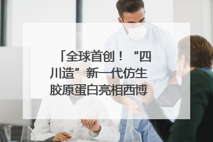 全球首创！“四川造”新一代仿生胶原蛋白亮相西博会｜探馆西博会