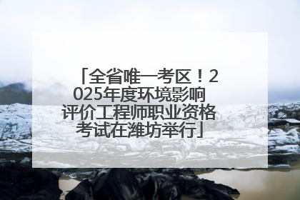 全省唯一考区！2025年度环境影响评价工程师职业资格考试在潍坊举行