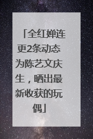 全红婵连更2条动态为陈艺文庆生，晒出最新收获的玩偶