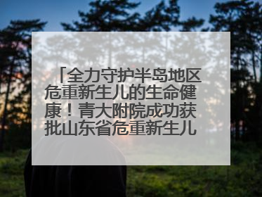 全力守护半岛地区危重新生儿的生命健康！青大附院成功获批山东省危重新生儿救治中心