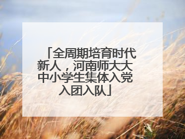 全周期培育时代新人，河南师大大中小学生集体入党入团入队
