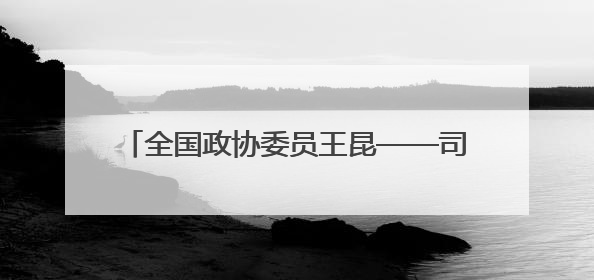 全国政协委员王昆——司法为民做得越细越有温度