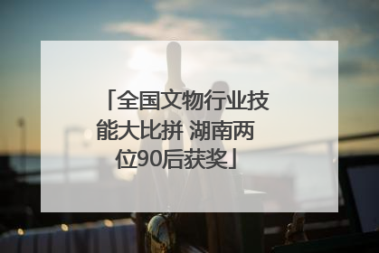 全国文物行业技能大比拼 湖南两位90后获奖