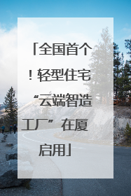 全国首个！轻型住宅“云端智造工厂”在厦启用