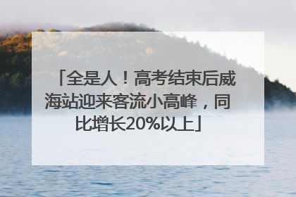 全是人！高考结束后威海站迎来客流小高峰，同比增长20%以上