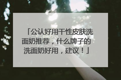 公认好用干性皮肤洗面奶推荐，什么牌子的洗面奶好用，建议！