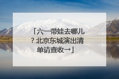 六一带娃去哪儿？北京东城演出清单请查收→