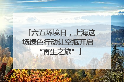 六五环境日，上海这场绿色行动让空瓶开启 “再生之旅”