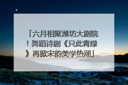 六月相聚潍坊大剧院！舞蹈诗剧《只此青绿》再掀宋韵美学热潮