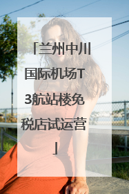 兰州中川国际机场T3航站楼免税店试运营