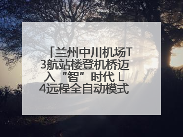兰州中川机场T3航站楼登机桥迈入“智”时代 L4远程全自动模式全面启用