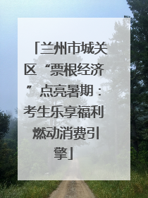 兰州市城关区“票根经济”点亮暑期：考生乐享福利 燃动消费引擎
