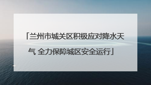 兰州市城关区积极应对降水天气 全力保障城区安全运行