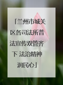 兰州市城关区各司法所普法宣传双管齐下 法治精神润民心