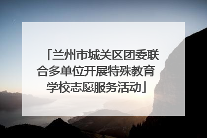 兰州市城关区团委联合多单位开展特殊教育学校志愿服务活动