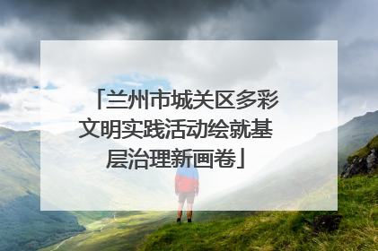 兰州市城关区多彩文明实践活动绘就基层治理新画卷