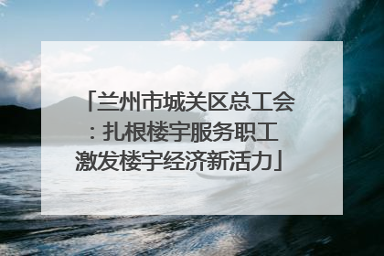 兰州市城关区总工会：扎根楼宇服务职工 激发楼宇经济新活力