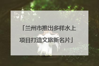 兰州市推出多样水上项目打造文旅新名片