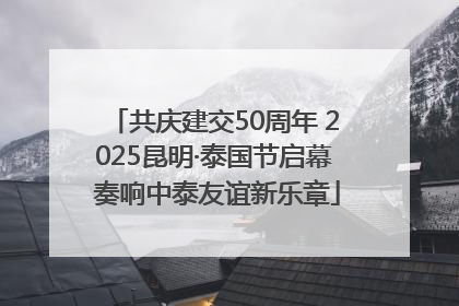 共庆建交50周年 2025昆明·泰国节启幕 奏响中泰友谊新乐章