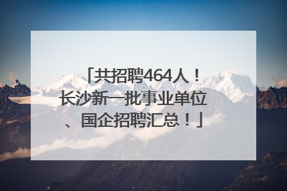 共招聘464人！长沙新一批事业单位、国企招聘汇总！