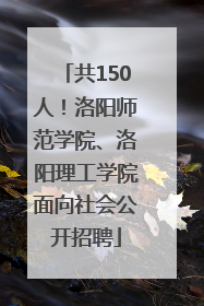 共150人！洛阳师范学院、洛阳理工学院面向社会公开招聘